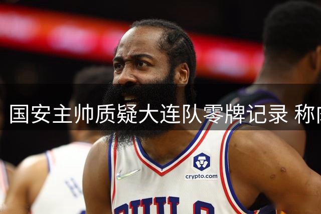 国安主帅质疑大连队零牌记录 称肉搏战判罚难以信服
