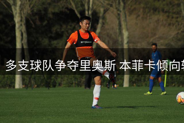 多支球队争夺里奥斯 本菲卡倾向转会交易