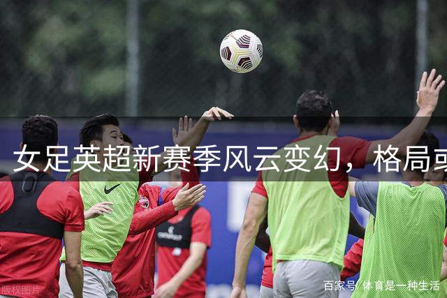女足英超新赛季风云变幻，格局或将重新洗牌