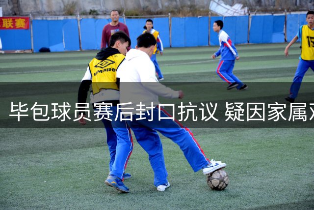 毕包球员赛后封口抗议 疑因家属观赛权益遭剥夺