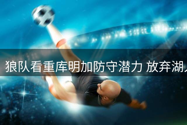狼队看重库明加防守潜力 放弃湖人高薪选择短期合约
